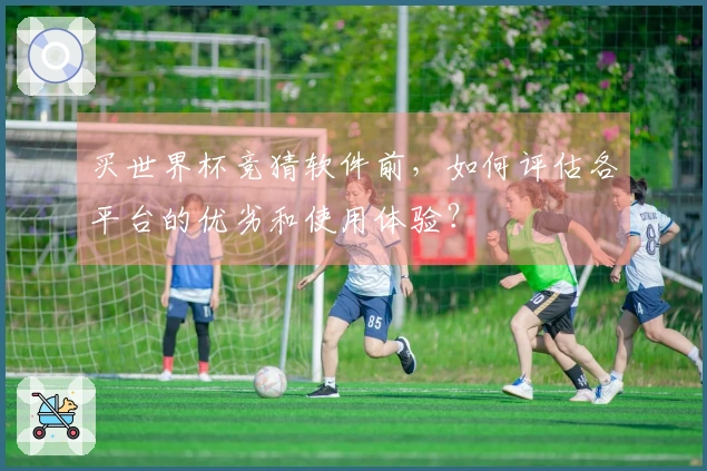 买世界杯竞猜软件前，如何评估各平台的优劣和使用体验？