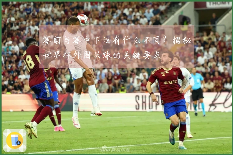 赛前与赛中下注有什么不同？揭秘世界杯外围买球的关键要点