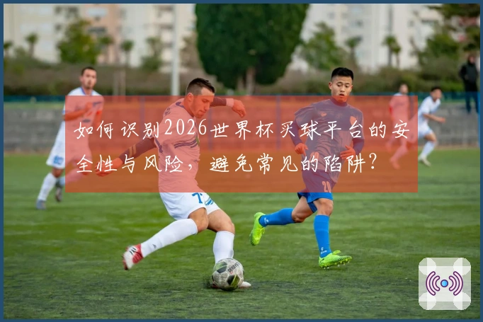 如何识别2026世界杯买球平台的安全性与风险，避免常见的陷阱？