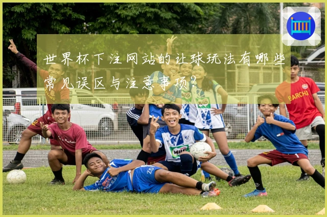 世界杯下注网站的让球玩法有哪些常见误区与注意事项？